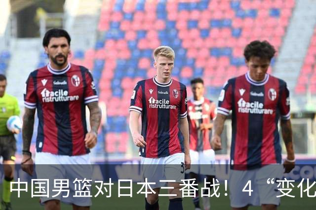 中国男篮对日本三番战！4“变化”传喜讯，郭士强率队将复仇